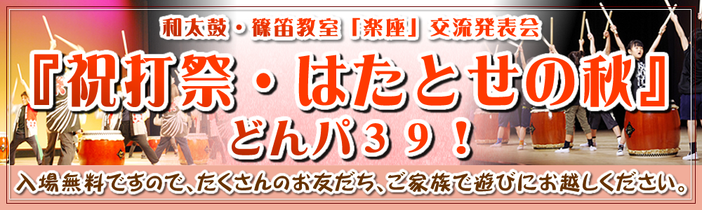 和太鼓・篠笛教室「楽座」交流発表会 『祝打祭・はたとせの秋』』どんパ39! 和太鼓・篠笛教室「楽座」交流発表会 『祝打祭・はたとせの秋』』どんパ39!